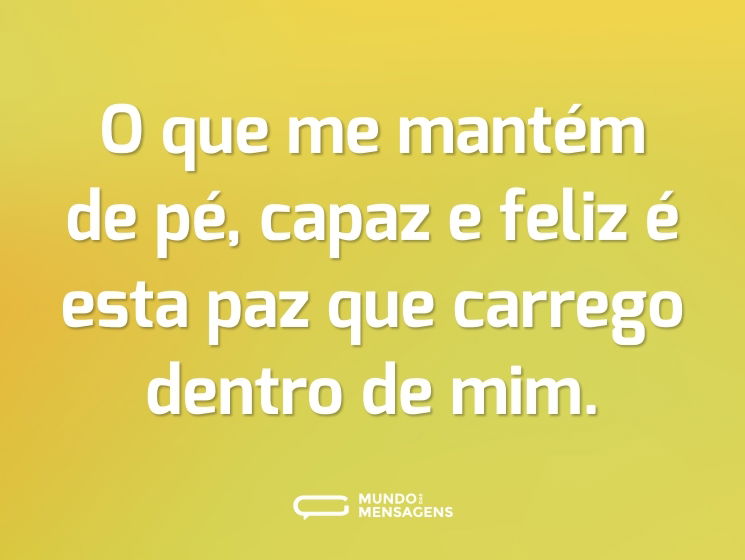 O que me mantém de pé, capaz e feliz é esta paz que carrego dentro de mim.