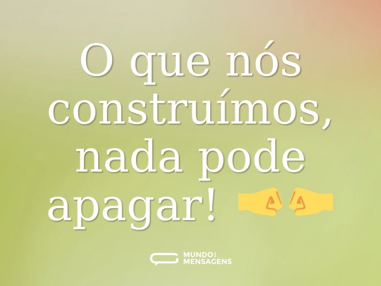 O que nós construímos, nada pode apagar! 🤜🤛