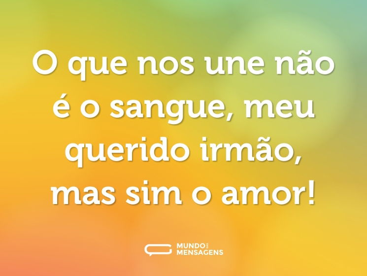 O que nos une não é o sangue, meu querido irmão, mas sim o amor!