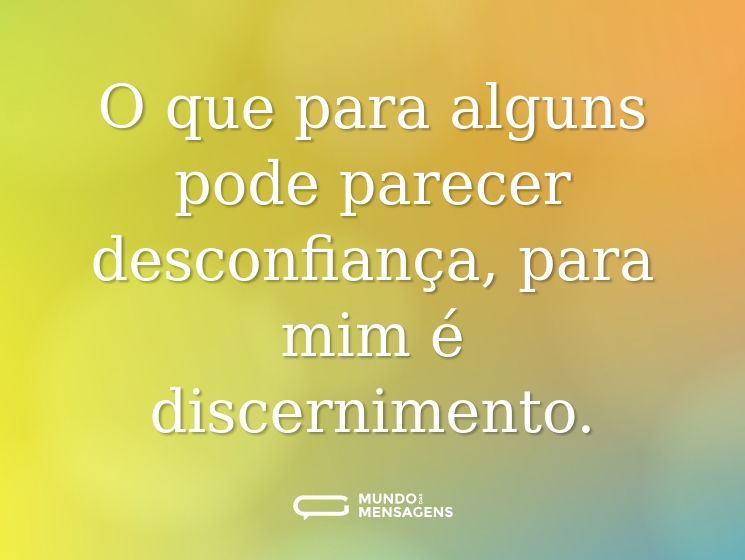 O que para alguns pode parecer desconfiança, para mim é discernimento.