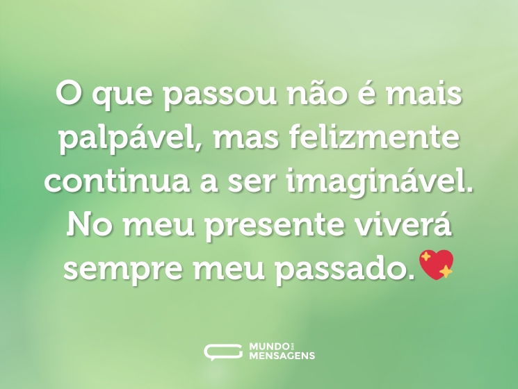 O que passou não é mais palpável, mas felizmente continua a ser imaginável. No meu presente viverá sempre meu passado.💖