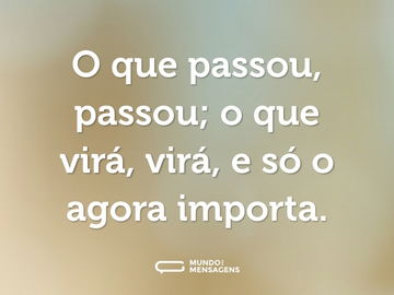 O que passou, passou; o que virá, virá, e só o agora importa.