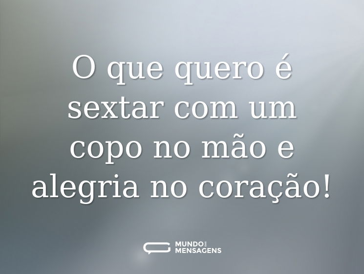 O que quero é sextar com um copo no mão e alegria no coração!