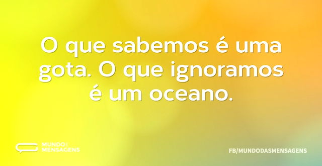 O que sabemos é uma gota. O que ignoramo...