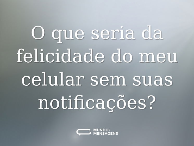 O que seria da felicidade do meu celular sem suas notificações?