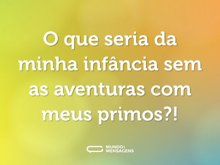 O que seria da minha infância sem as aventuras com meus primos?!
