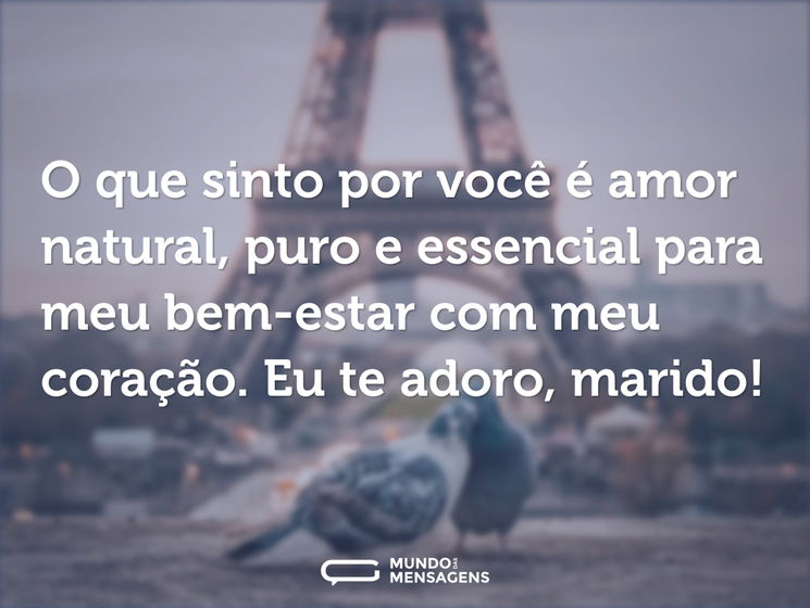 O que sinto por você é amor natural, puro e essencial para meu bem-estar com meu coração. Eu te adoro, marido!