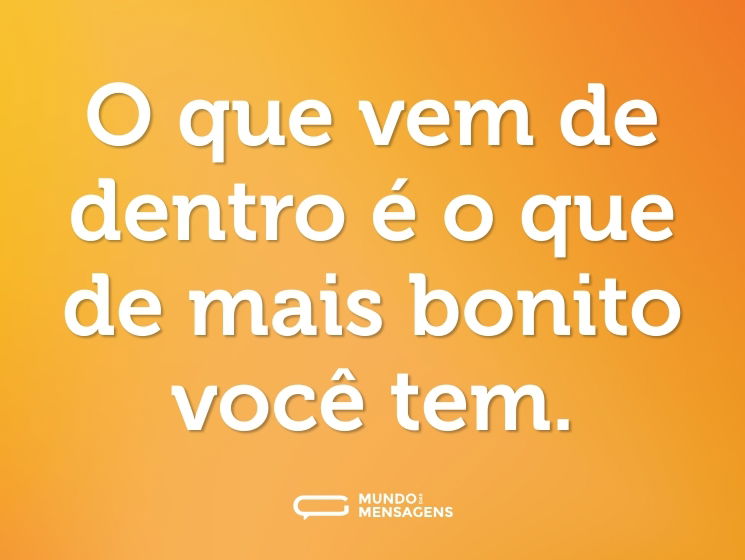 O que vem de dentro é o que de mais bonito você tem.