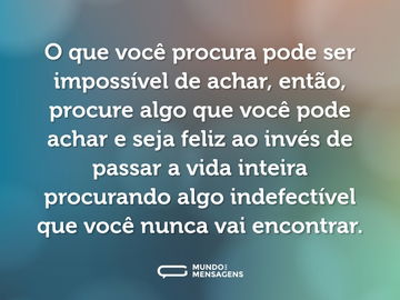 O que você procura pode ser impossível de achar, então, procure algo que você pode achar e seja feliz ao invés de passar a vida inteira procurando algo indefectível que você nunca vai encontrar.