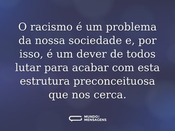 O racismo é um problema da nossa sociedade e, por isso, é um dever de todos lutar para acabar com esta estrutura preconceituosa que nos cerca.