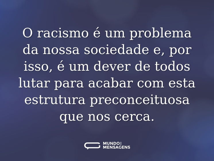 O racismo é um problema da nossa sociedade e, por isso, é um dever de todos lutar para acabar com esta estrutura preconceituosa que nos cerca.