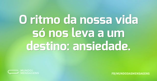 O ritmo da nossa vida só nos leva a um d...