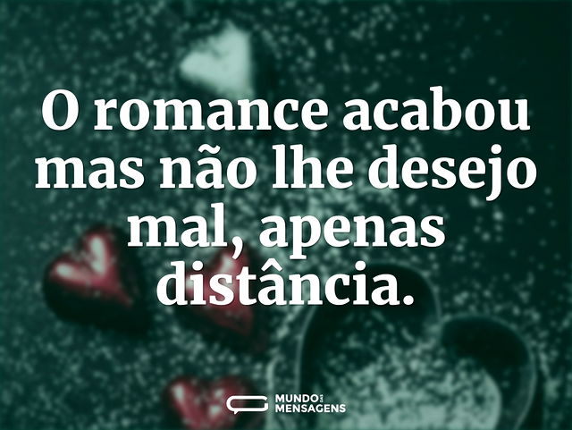 O romance acabou mas não lhe desejo mal...