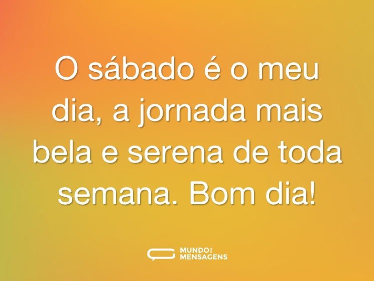 O sábado é o meu dia, a jornada mais bela e serena de toda semana. Bom dia!