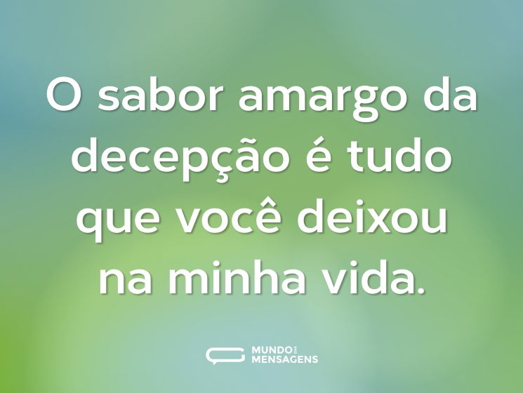 O sabor amargo da decepção é tudo que você deixou na minha vida.