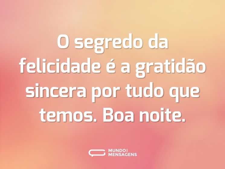 O segredo da felicidade é a gratidão sincera por tudo que temos. Boa noite.