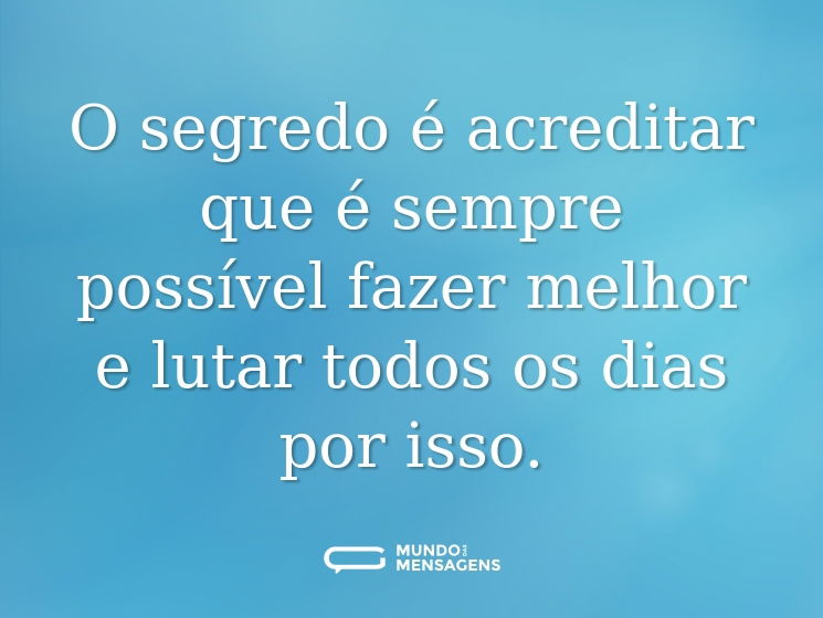 O segredo é acreditar que é sempre possível fazer melhor e lutar todos os dias por isso.