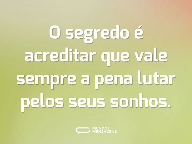 O segredo é acreditar que vale sempre a pena lutar pelos seus sonhos.