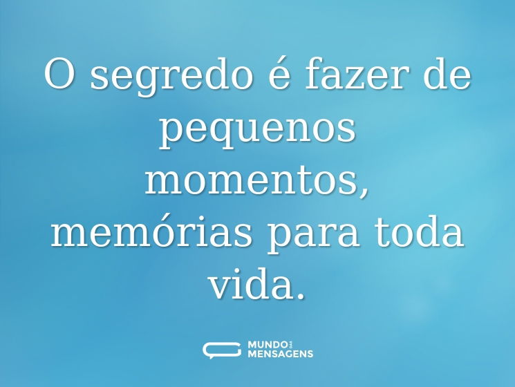 O segredo é fazer de pequenos momentos, memórias para toda vida.