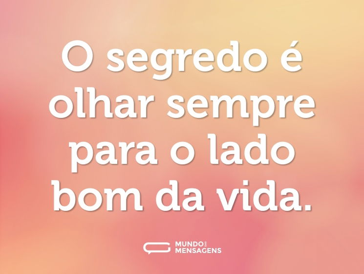 O segredo é olhar sempre para o lado bom da vida.