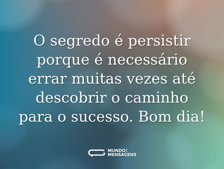 O segredo é persistir porque é necessário errar muitas vezes até descobrir o caminho para o sucesso. Bom dia!
