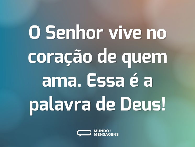 O Senhor vive no coração de quem ama. Essa é a palavra de Deus!