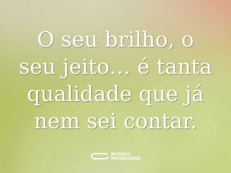 O seu brilho, o seu jeito… é tanta qualidade que já nem sei contar.