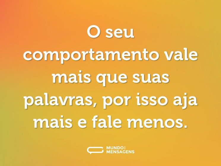 O seu comportamento vale mais que suas palavras, por isso aja mais e fale menos.