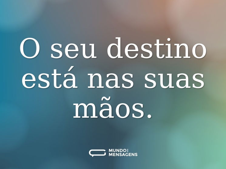O seu destino está nas suas mãos.