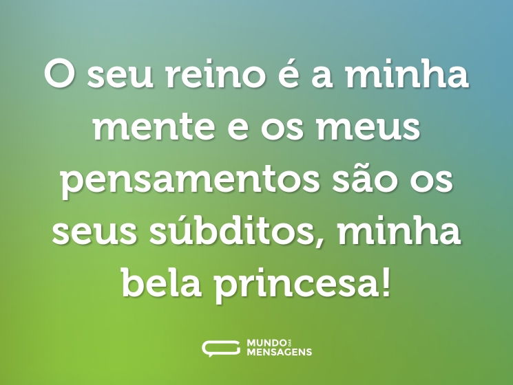 O seu reino é a minha mente e os meus pensamentos são os seus súbditos, minha bela princesa!