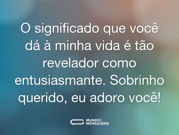 O significado que você dá à minha vida é tão revelador como entusiasmante. Sobrinho querido, eu adoro você!