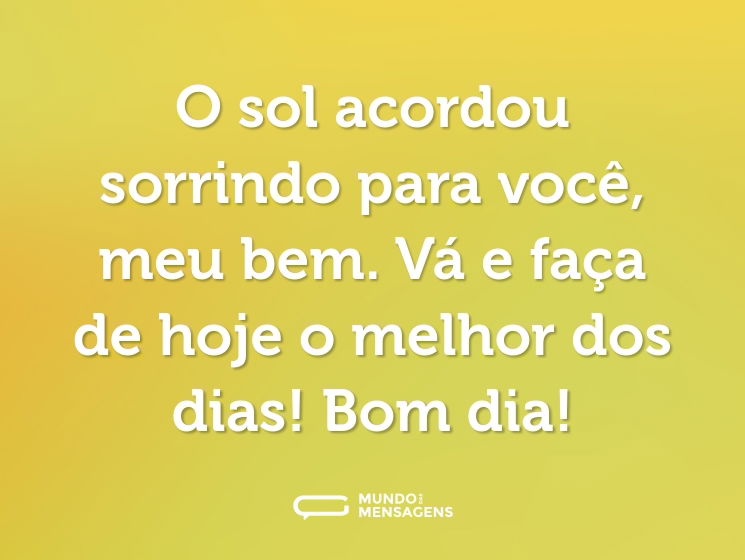 O sol acordou sorrindo para você, meu bem. Vá e faça de hoje o melhor dos dias! Bom dia!