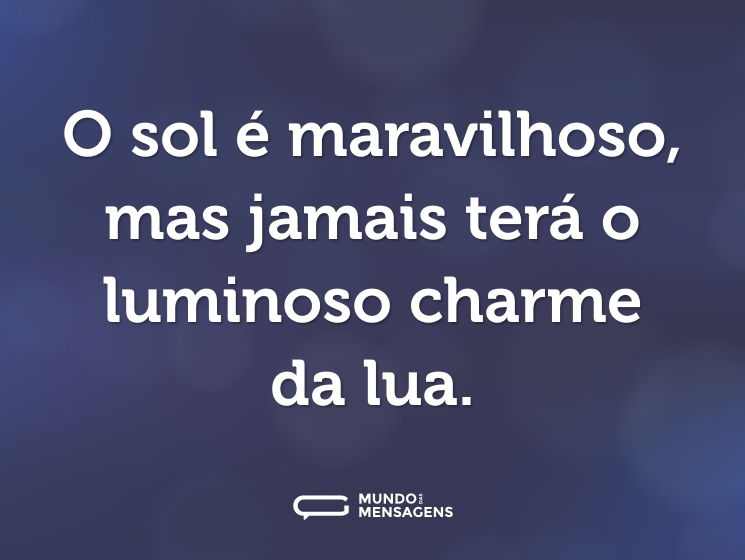 O sol é maravilhoso, mas jamais terá o luminoso charme da lua.