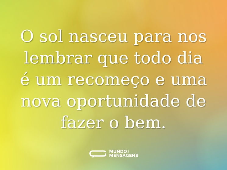 O sol nasceu para nos lembrar que todo dia é um recomeço e uma nova oportunidade de fazer o bem.