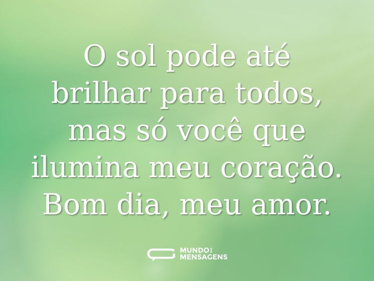 O sol pode até brilhar para todos, mas só você que ilumina meu coração. Bom dia, meu amor.