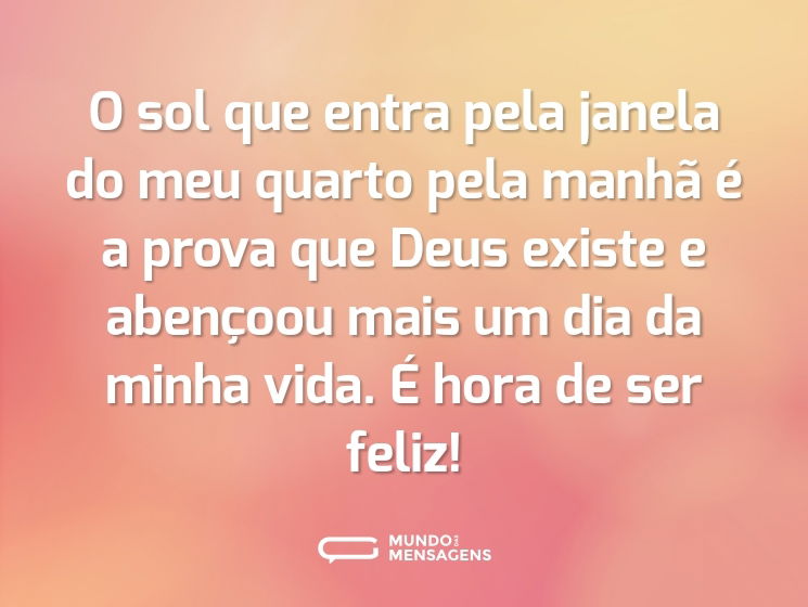 O sol que entra pela janela do meu quarto pela manhã é a prova que Deus existe e abençoou mais um dia da minha vida. É hora de ser feliz!
