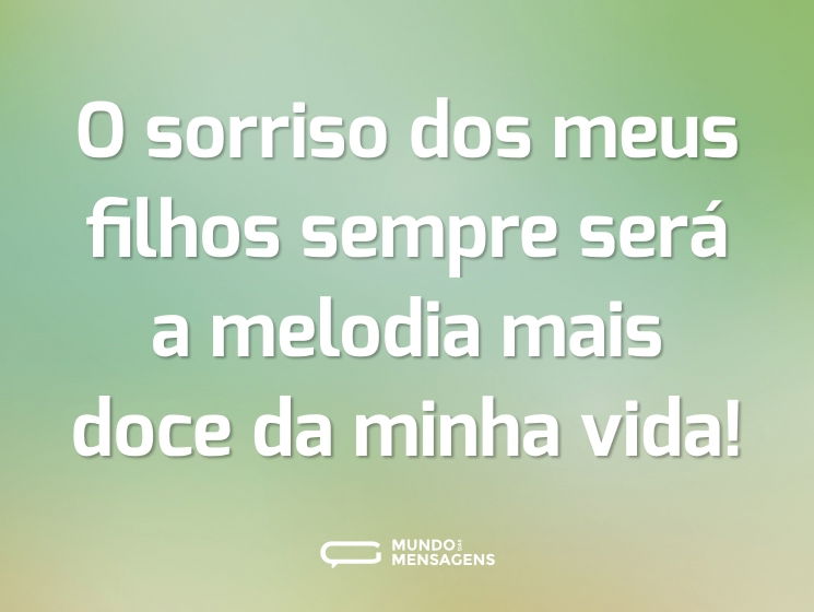 O sorriso dos meus filhos sempre será a melodia mais doce da minha vida!