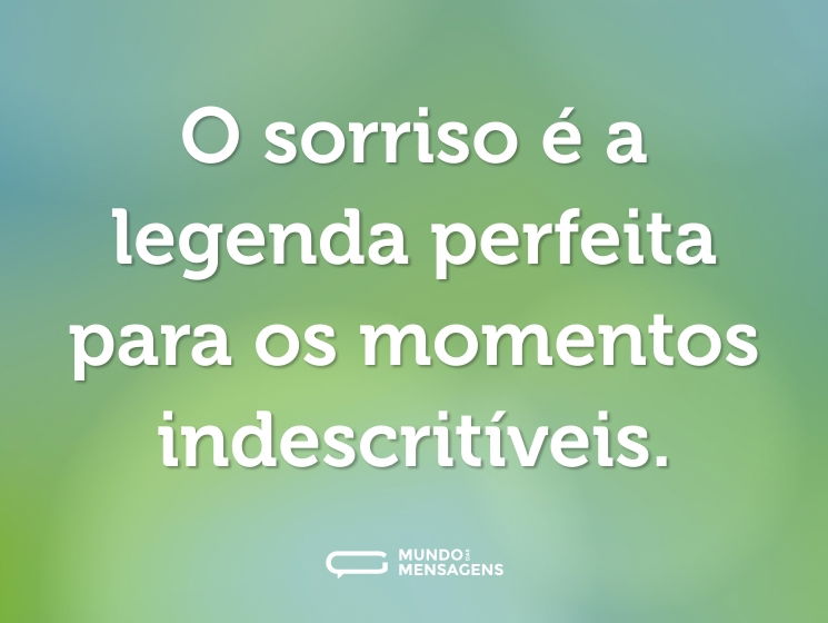 O sorriso é a legenda perfeita para os momentos indescritíveis.
