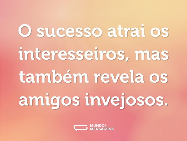O sucesso atrai os interesseiros, mas também revela os amigos invejosos.