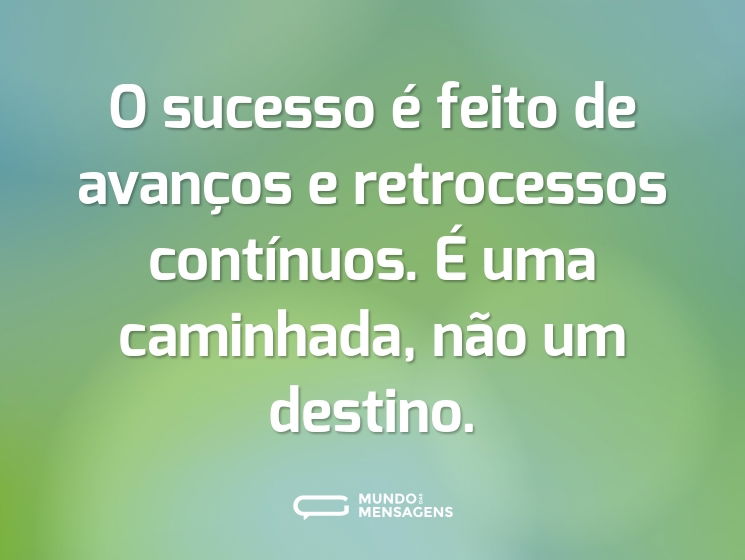 O sucesso é feito de avanços e retrocessos contínuos. É uma caminhada, não um destino.