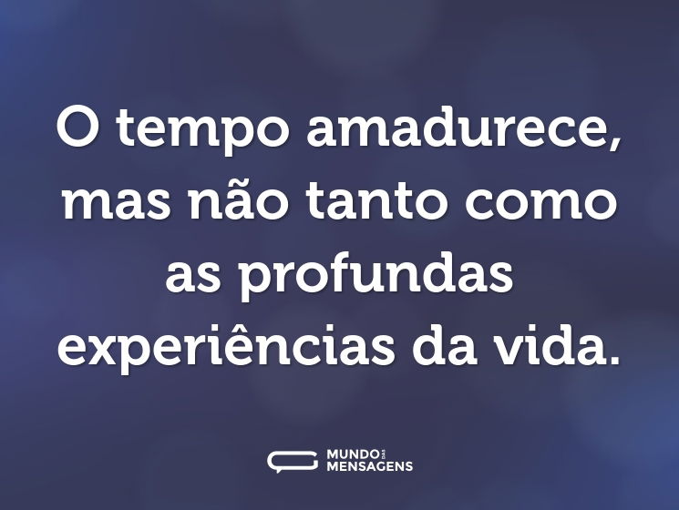 O tempo amadurece, mas não tanto como as profundas experiências da vida.