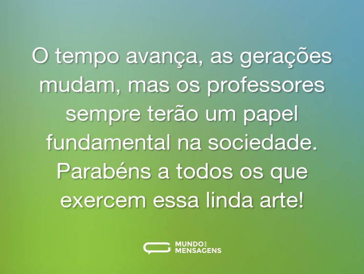 O tempo avança, as gerações mudam, mas os professores sempre terão um papel fundamental na sociedade. Parabéns a todos os que exercem essa linda arte!