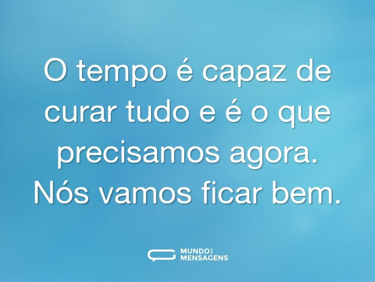 O tempo é capaz de curar tudo e é o que precisamos agora. Nós vamos ficar bem.