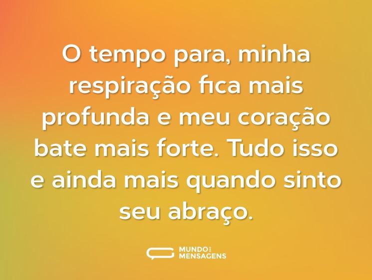 O tempo para, minha respiração fica mais profunda e meu coração bate mais forte. Tudo isso e ainda mais quando sinto seu abraço.