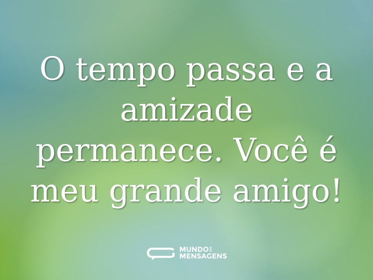 O tempo passa e a amizade permanece. Você é meu grande amigo!