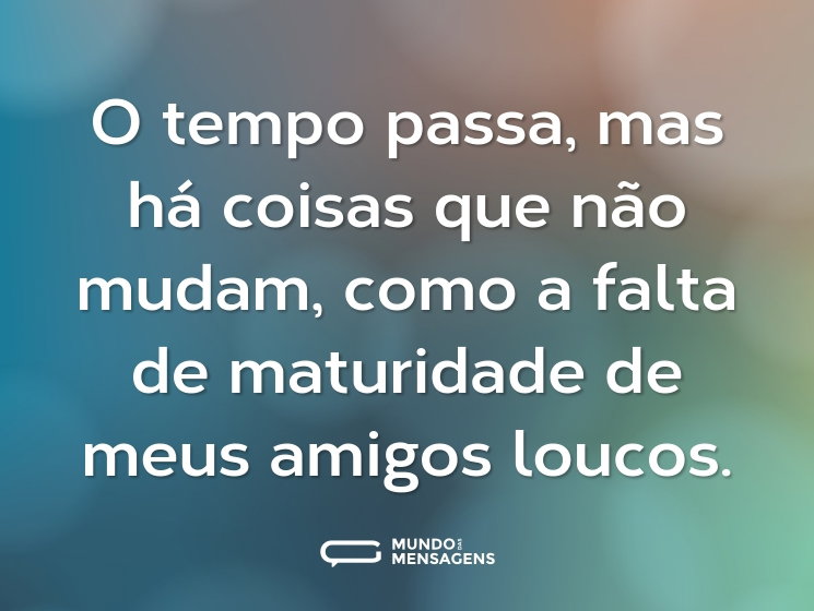 O tempo passa, mas há coisas que não mudam, como a falta de maturidade de meus amigos loucos.