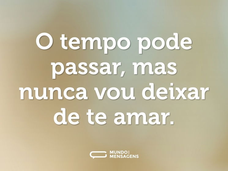O tempo pode passar, mas nunca vou deixar de te amar.