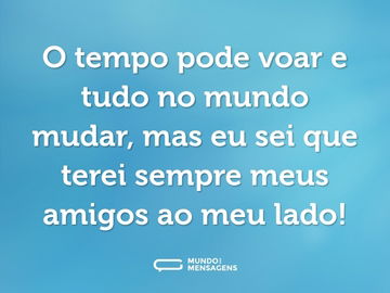 O tempo pode voar e tudo no mundo mudar, mas eu sei que terei sempre meus amigos ao meu lado!