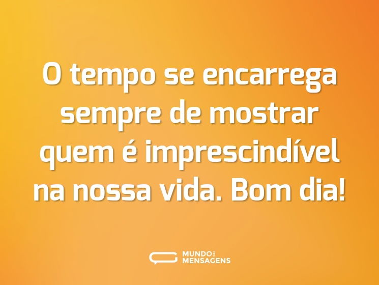O tempo se encarrega sempre de mostrar quem é imprescindível na nossa vida. Bom dia!