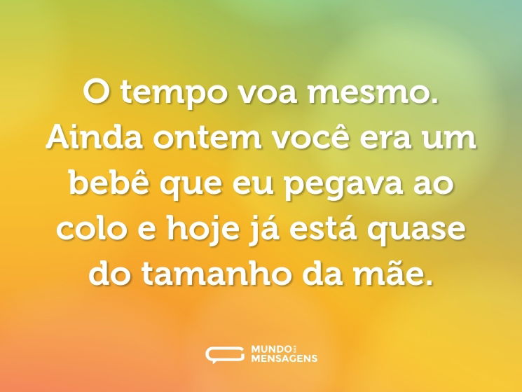 O tempo voa mesmo. Ainda ontem você era um bebê que eu pegava ao colo e hoje já está quase do tamanho da mãe.